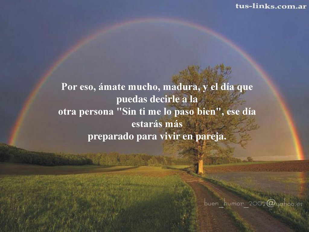 Por eso, ámate mucho, madura, y el día que puedas decirle a la otra persona Sin ti me lo paso bien , ese día estarás más preparado para vivir en pareja.
