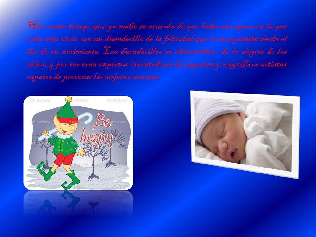 Hace tanto tiempo que ya nadie se acuerda de que hubo una época en la que cada niño vivía con un duendecillo de la felicidad que lo acompañaba desde el día de su nacimiento.