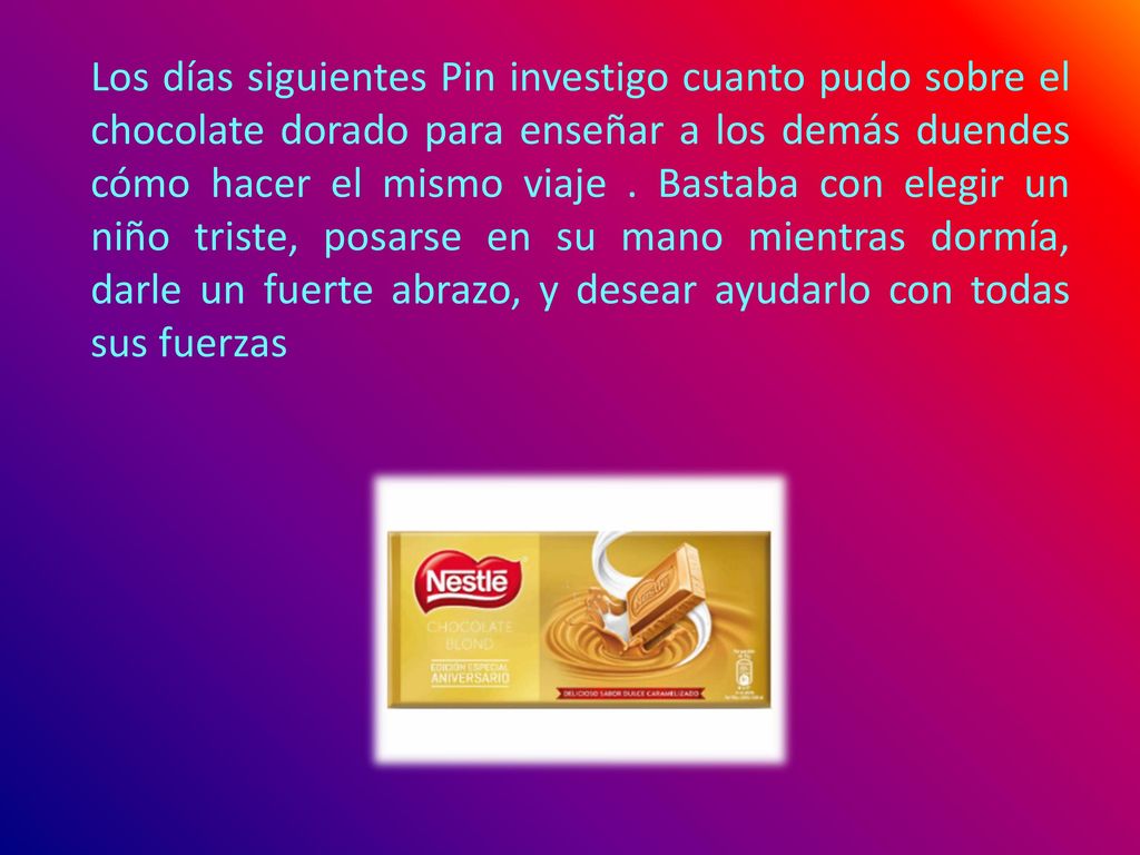 Los días siguientes Pin investigo cuanto pudo sobre el chocolate dorado para enseñar a los demás duendes cómo hacer el mismo viaje .