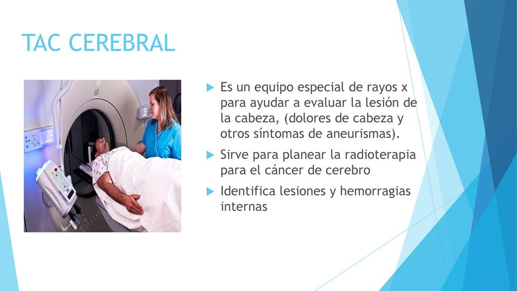 TAC CEREBRAL Es un equipo especial de rayos x para ayudar a evaluar la lesión de la cabeza, (dolores de cabeza y otros síntomas de aneurismas).