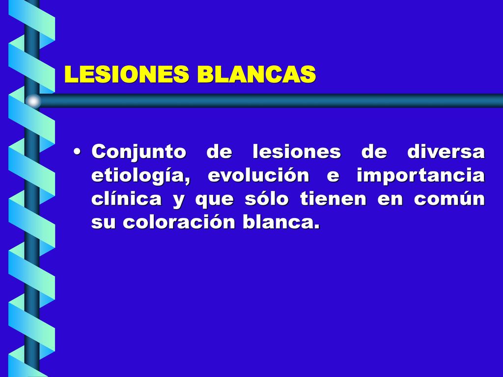 LESIONES BLANCAS Conjunto de lesiones de diversa etiología, evolución e importancia clínica y que sólo tienen en común su coloración blanca.