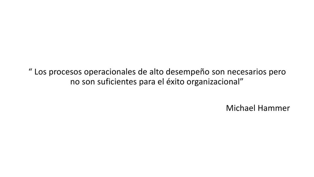 Los procesos operacionales de alto desempeño son necesarios pero no son suficientes para el éxito organizacional Michael Hammer