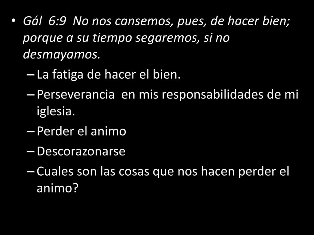 Gál 6:9 No nos cansemos, pues, de hacer bien; porque a su tiempo segaremos, si no desmayamos.