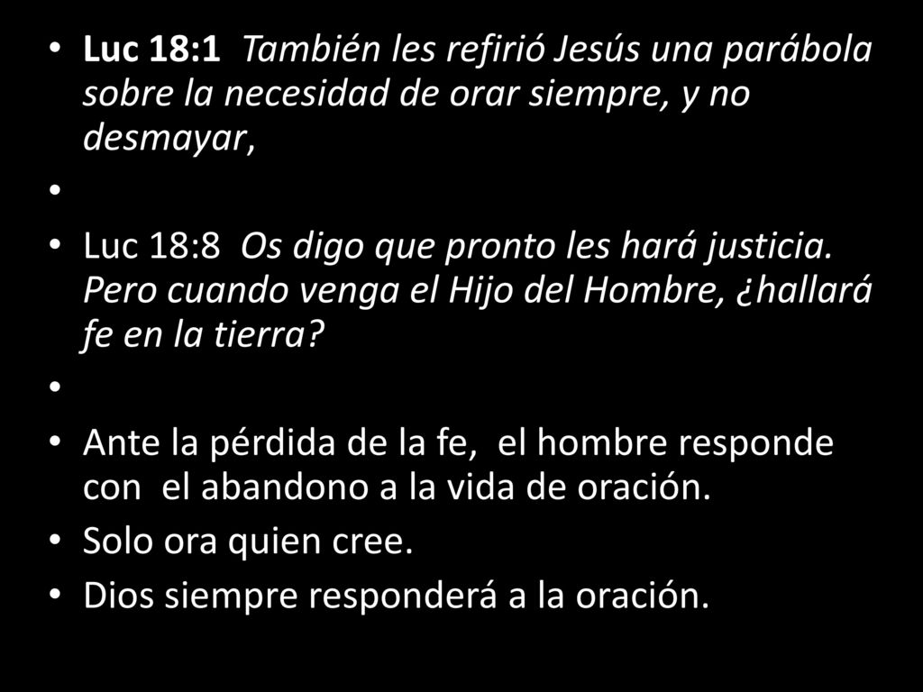 Luc 18:1 También les refirió Jesús una parábola sobre la necesidad de orar siempre, y no desmayar,