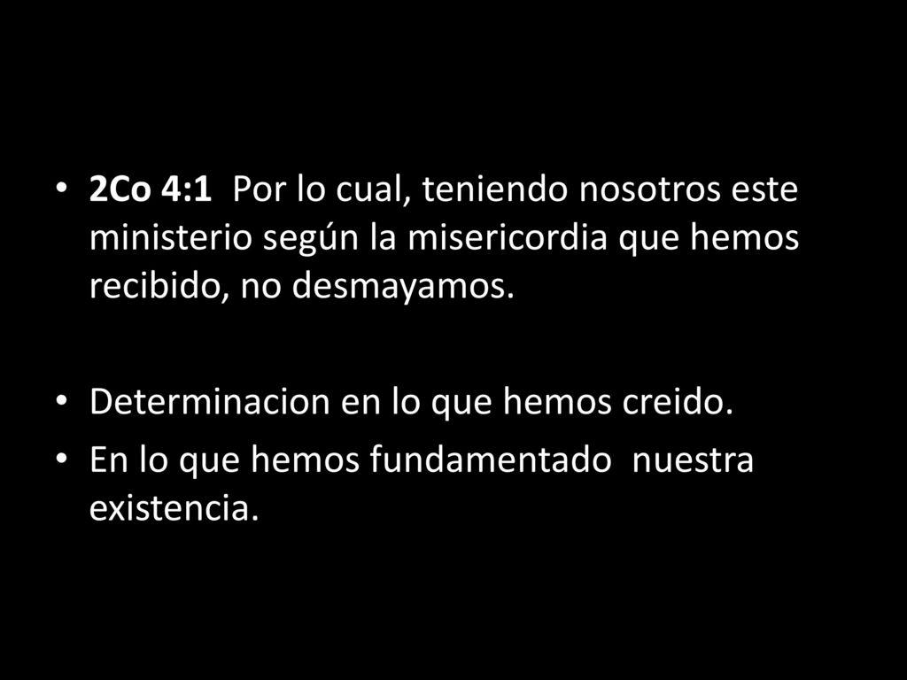 2Co 4:1 Por lo cual, teniendo nosotros este ministerio según la misericordia que hemos recibido, no desmayamos.