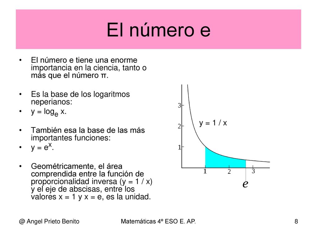 El número e El número e tiene una enorme importancia en la ciencia, tanto o más que el número π. Es la base de los logaritmos neperianos: