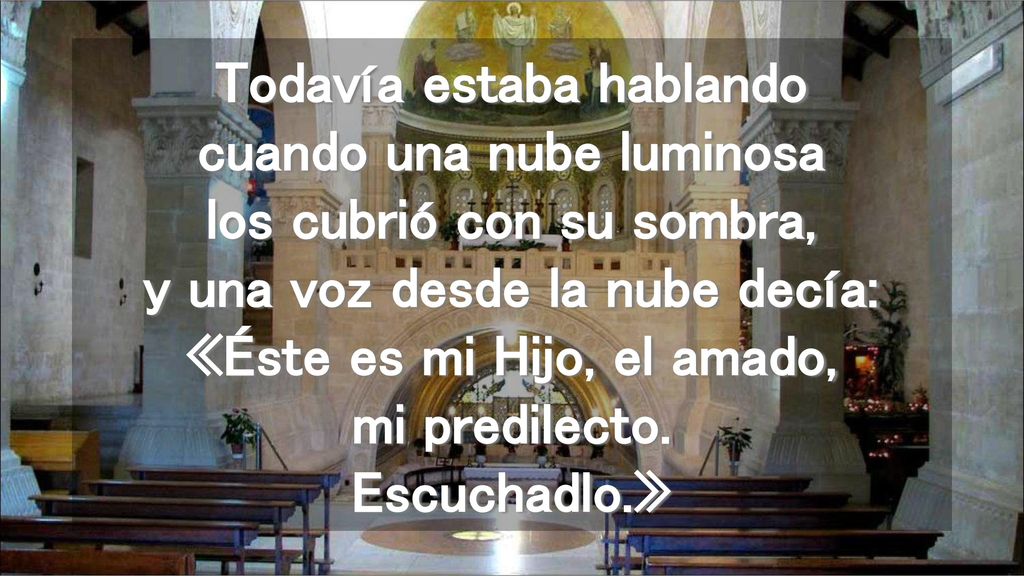 Todavía estaba hablando cuando una nube luminosa los cubrió con su sombra, y una voz desde la nube decía: «Éste es mi Hijo, el amado, mi predilecto.