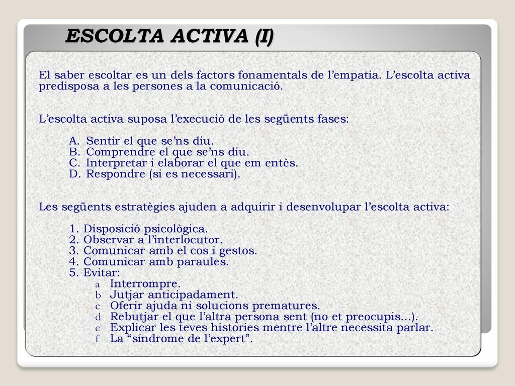 ESCOLTA ACTIVA (I) El saber escoltar es un dels factors fonamentals de l’empatia. L’escolta activa predisposa a les persones a la comunicació.