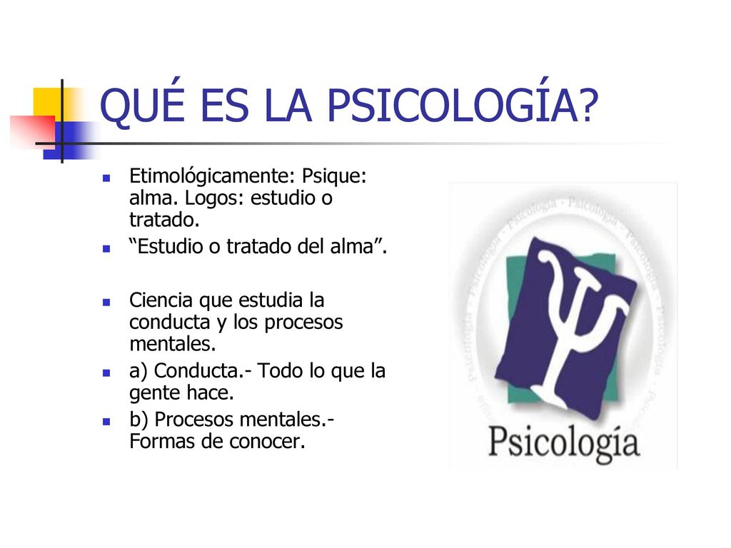 QUÉ ES LA PSICOLOGÍA Etimológicamente: Psique: alma. Logos: estudio o tratado. Estudio o tratado del alma .