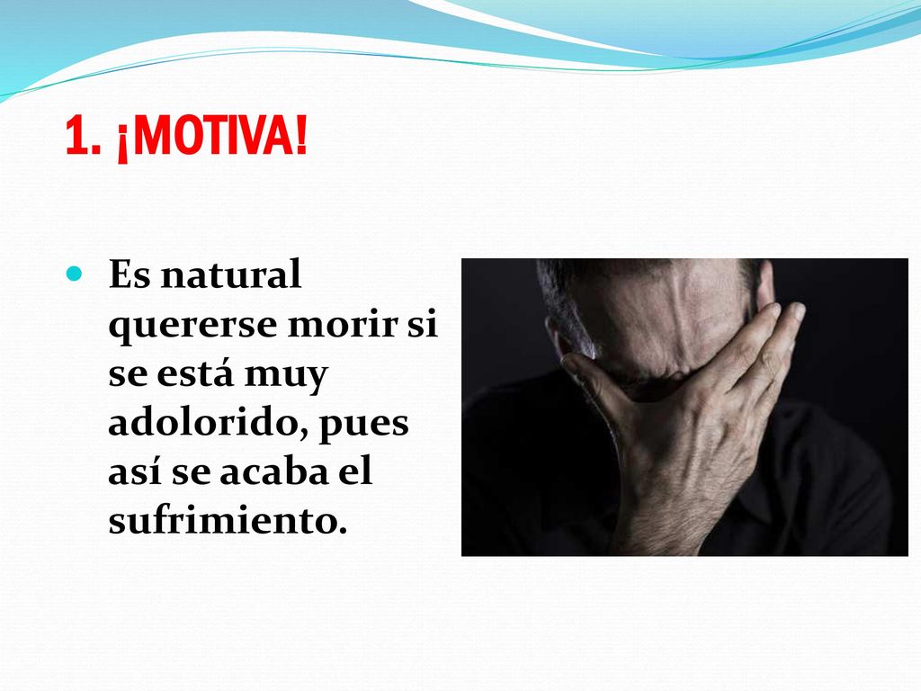 1. ¡MOTIVA! Es natural quererse morir si se está muy adolorido, pues así se acaba el sufrimiento.