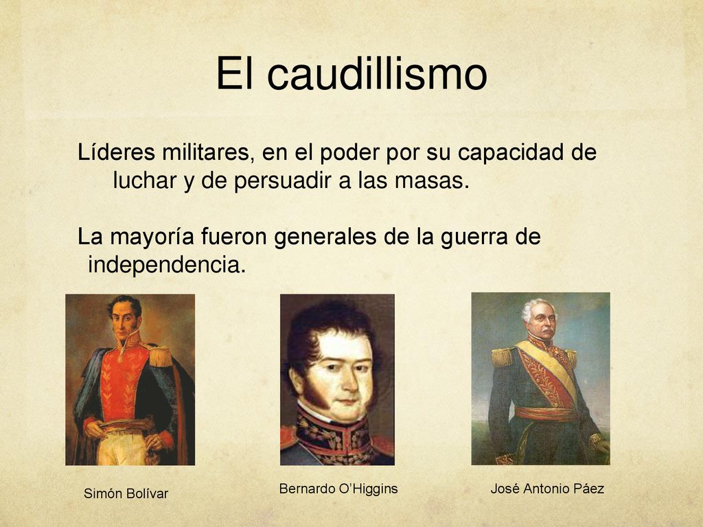 El caudillismo Líderes militares, en el poder por su capacidad de luchar y de persuadir a las masas.