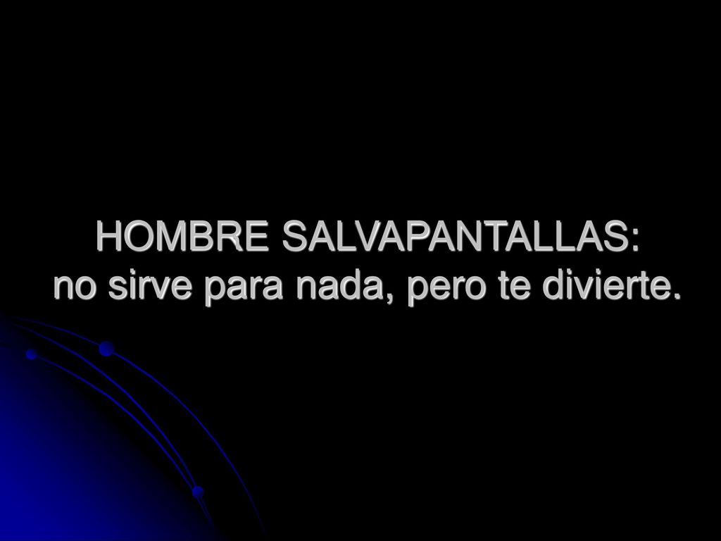 HOMBRE SALVAPANTALLAS: no sirve para nada, pero te divierte.