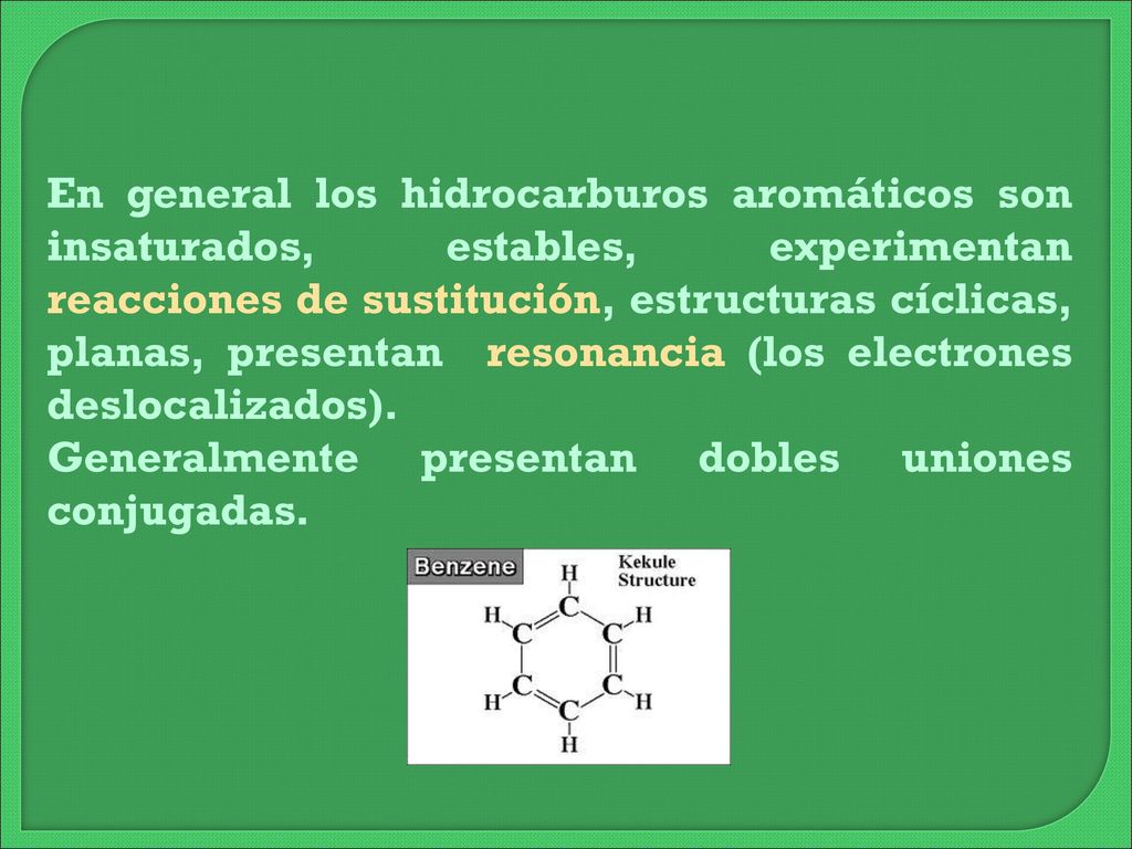 En general los hidrocarburos aromáticos son insaturados, estables, experimentan reacciones de sustitución, estructuras cíclicas, planas, presentan resonancia (los electrones deslocalizados).