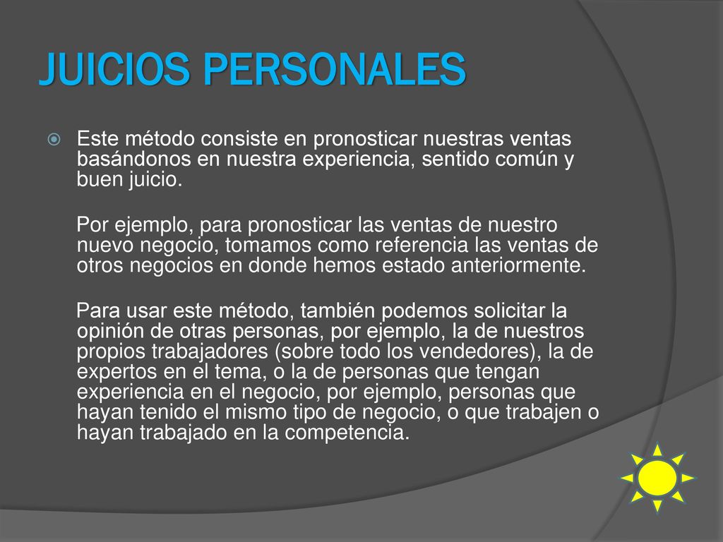 JUICIOS PERSONALES Este método consiste en pronosticar nuestras ventas basándonos en nuestra experiencia, sentido común y buen juicio.