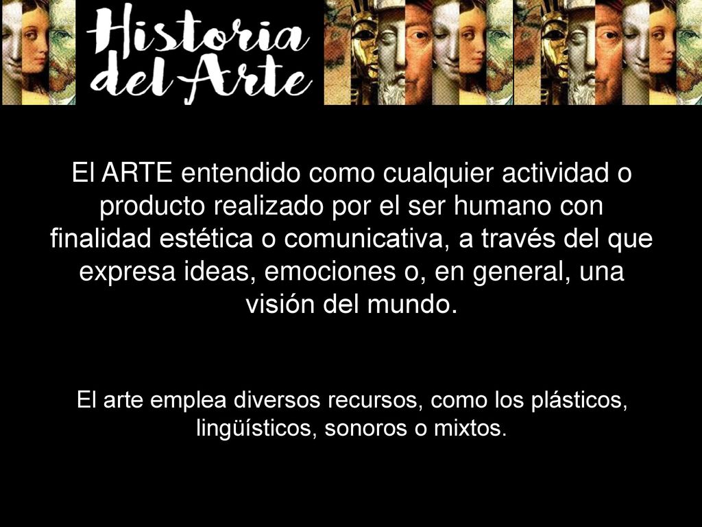 El ARTE entendido como cualquier actividad o producto realizado por el ser humano con finalidad estética o comunicativa, a través del que expresa ideas, emociones o, en general, una visión del mundo.