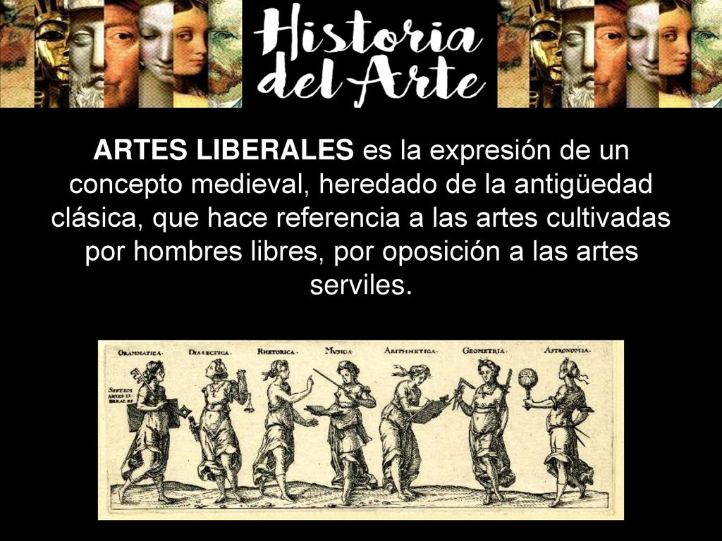 ARTES LIBERALES es la expresión de un concepto medieval, heredado de la antigüedad clásica, que hace referencia a las artes cultivadas por hombres libres, por oposición a las artes serviles.