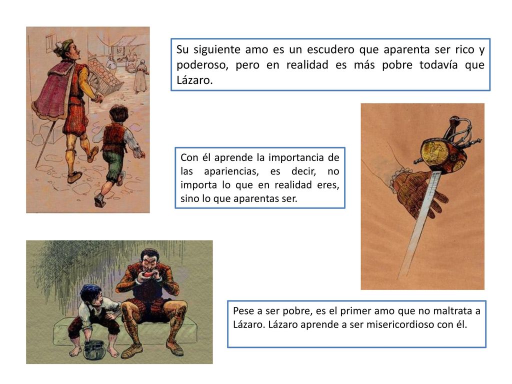 Su siguiente amo es un escudero que aparenta ser rico y poderoso, pero en realidad es más pobre todavía que Lázaro.