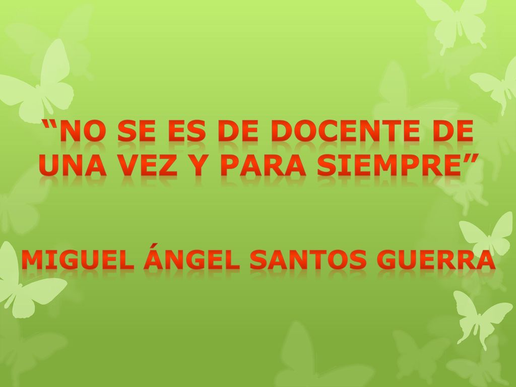 NO SE ES DE DOCENTE DE UNA VEZ Y PARA SIEMPRE Miguel Ángel Santos Guerra