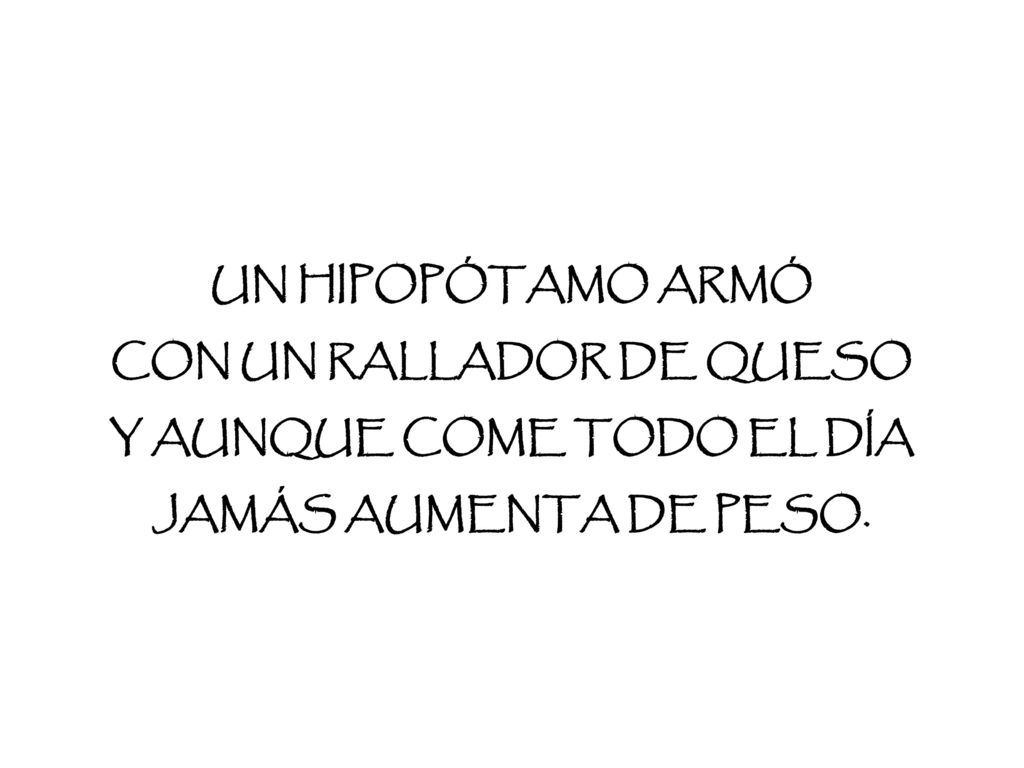 UN HIPOPÓTAMO ARMÓ CON UN RALLADOR DE QUESO Y AUNQUE COME TODO EL DÍA JAMÁS AUMENTA DE PESO.