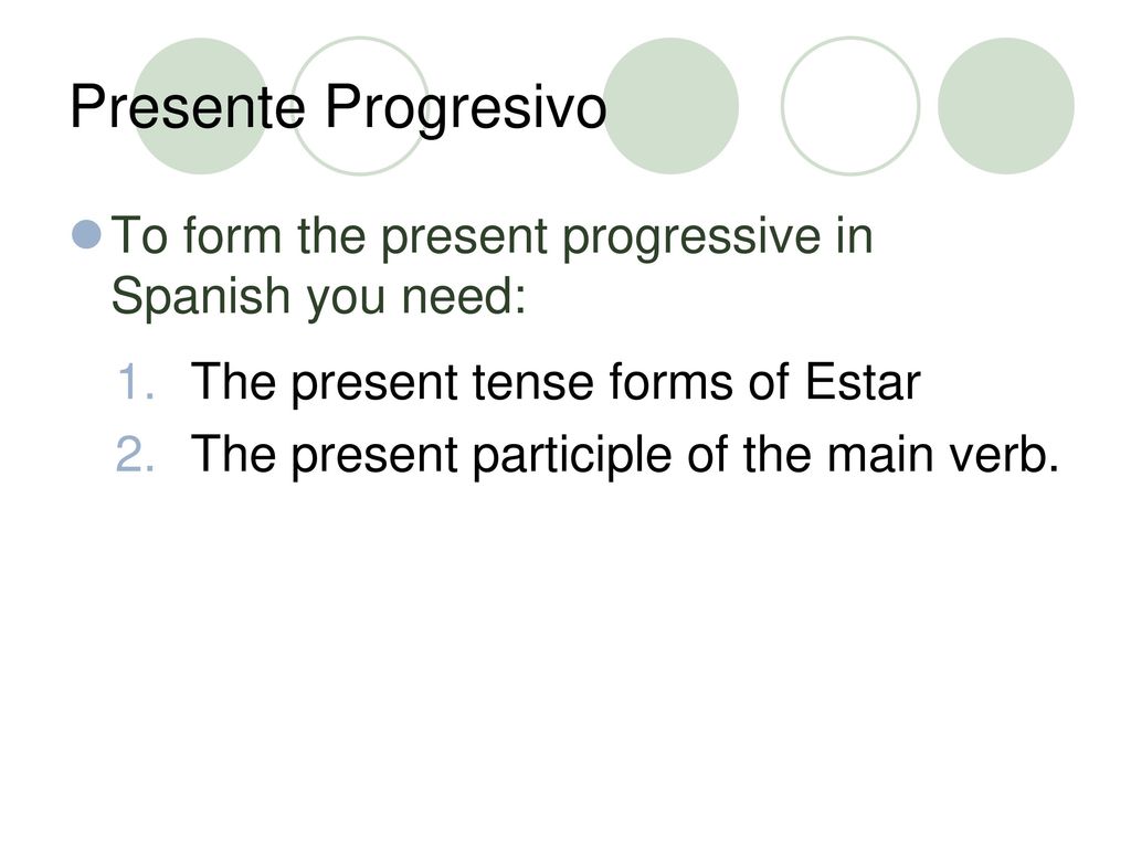 Presente Progresivo To form the present progressive in Spanish you need: The present tense forms of Estar.