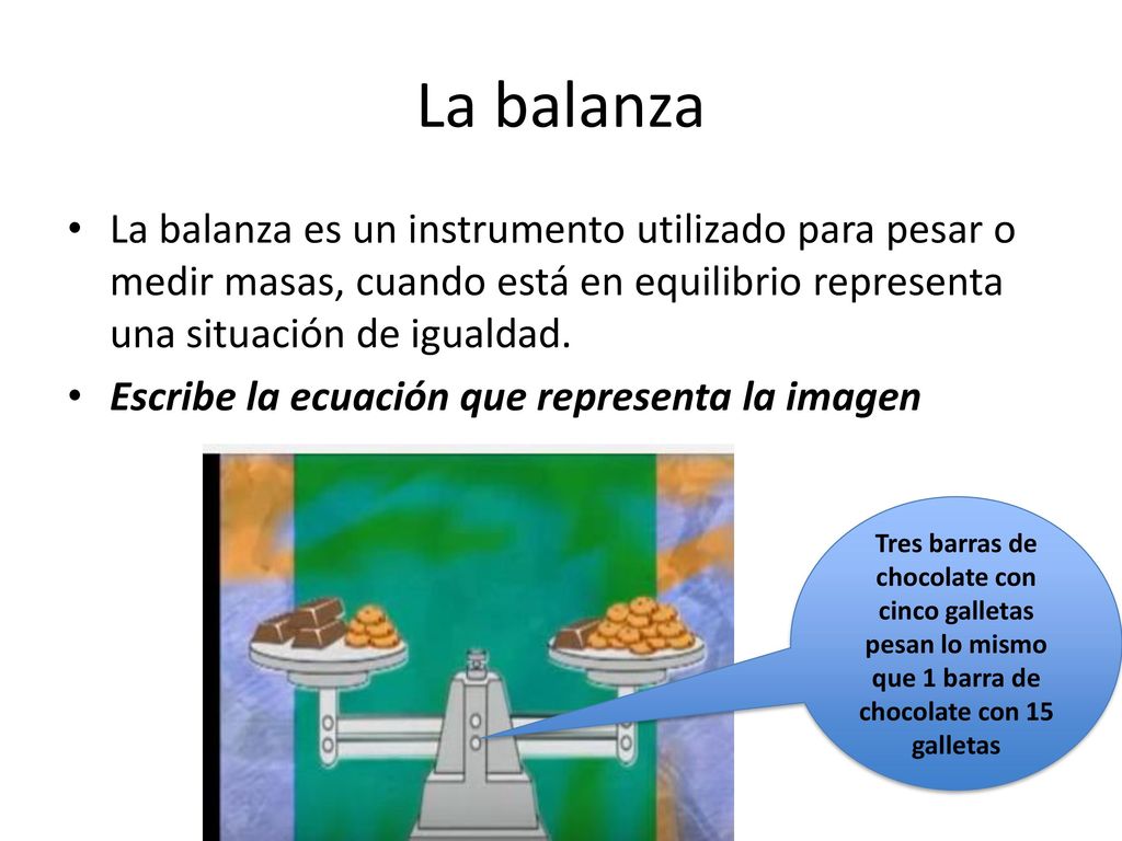 La balanza La balanza es un instrumento utilizado para pesar o medir masas, cuando está en equilibrio representa una situación de igualdad.