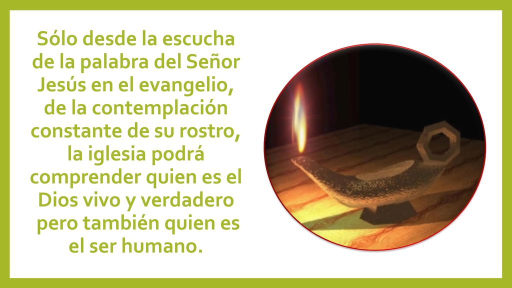 Sólo desde la escucha de la palabra del Señor Jesús en el evangelio, de la contemplación constante de su rostro, la iglesia podrá comprender quien es el Dios vivo y verdadero pero también quien es el ser humano.