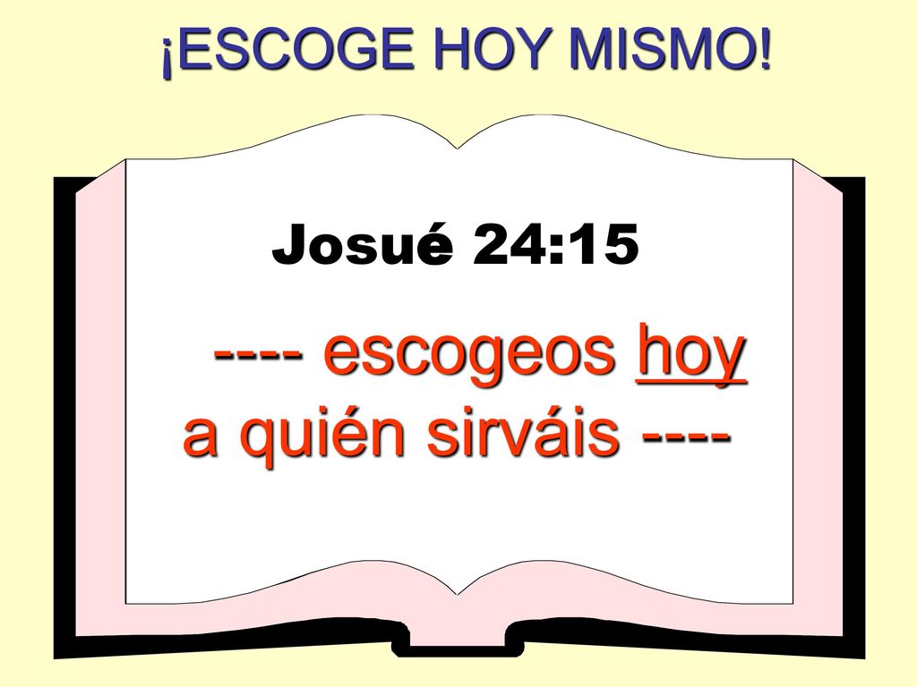 ¡ESCOGE HOY MISMO! Josué 24: escogeos hoy a quién sirváis ----