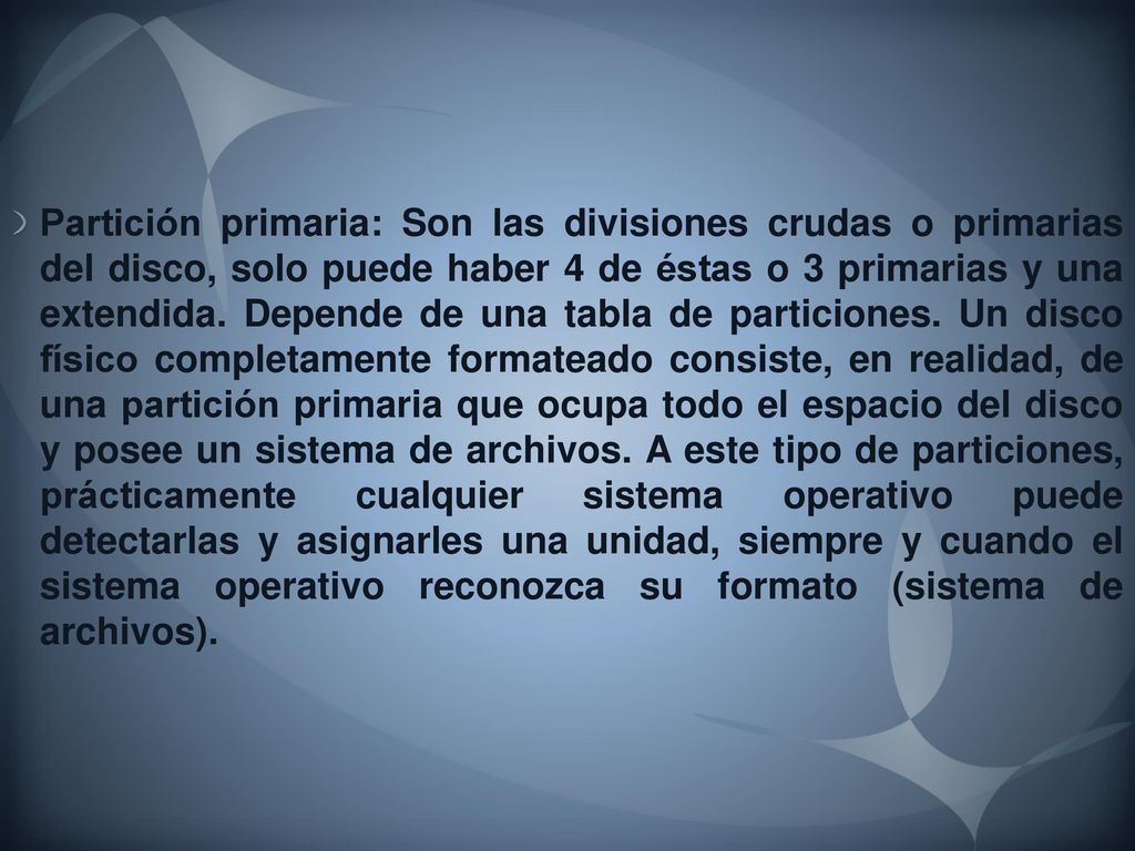 Partición primaria: Son las divisiones crudas o primarias del disco, solo puede haber 4 de éstas o 3 primarias y una extendida.