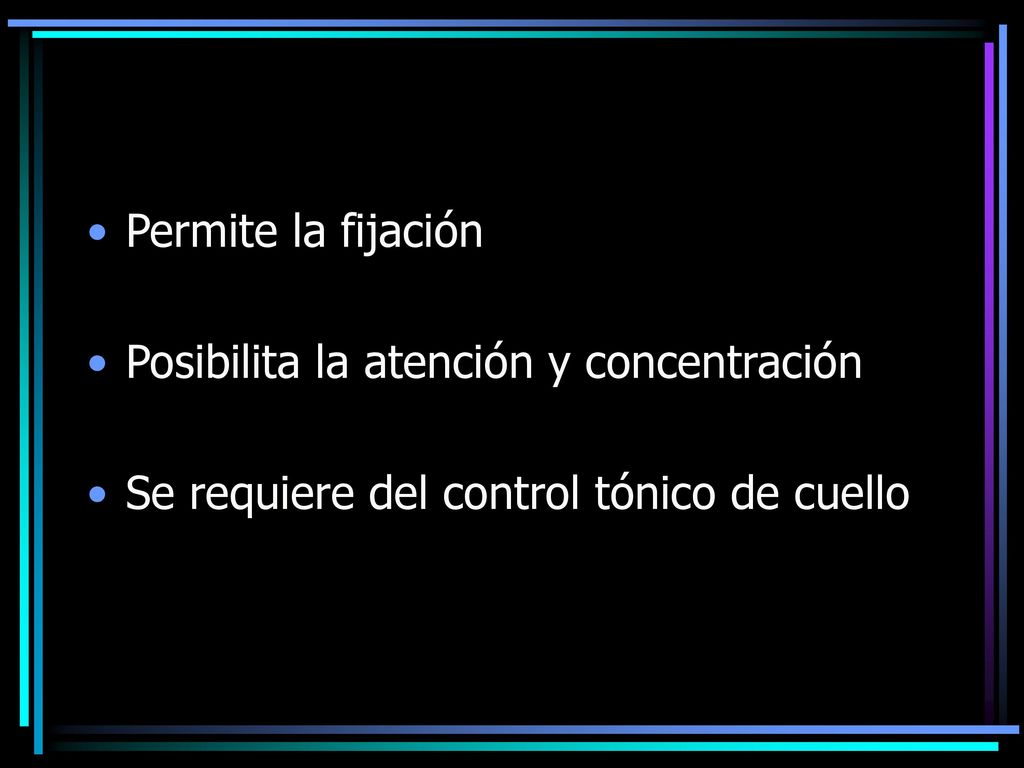Permite la fijación Posibilita la atención y concentración Se requiere del control tónico de cuello