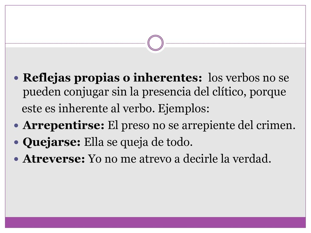 Reflejas propias o inherentes: los verbos no se pueden conjugar sin la presencia del clítico, porque