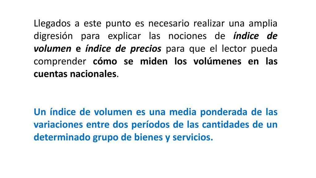 Llegados a este punto es necesario realizar una amplia digresión para explicar las nociones de índice de volumen e índice de precios para que el lector pueda comprender cómo se miden los volúmenes en las cuentas nacionales.