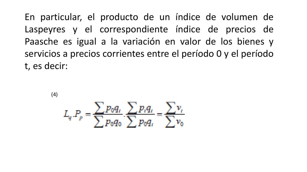 En particular, el producto de un índice de volumen de Laspeyres y el correspondiente índice de precios de Paasche es igual a la variación en valor de los bienes y servicios a precios corrientes entre el período 0 y el período t, es decir: