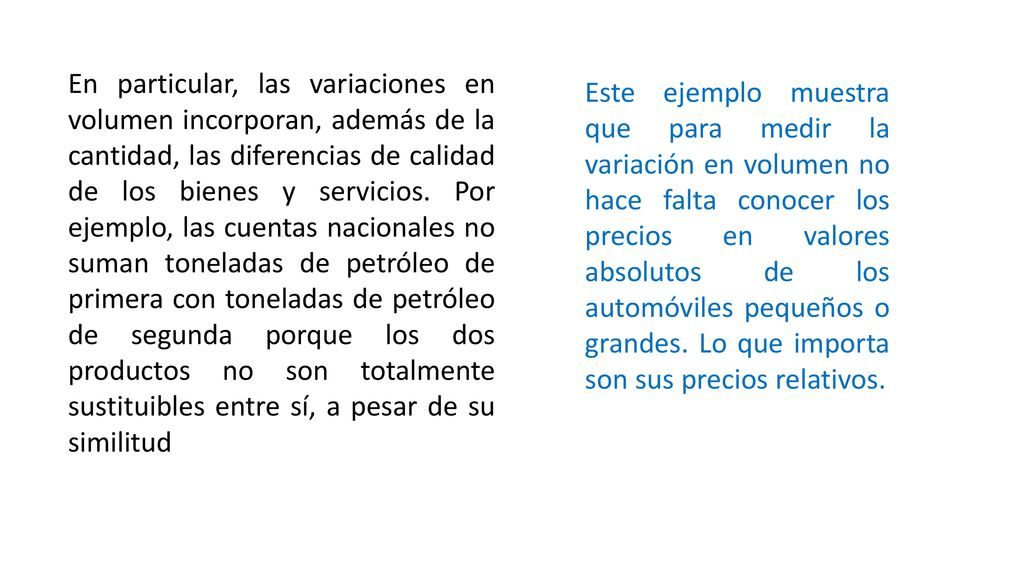 En particular, las variaciones en volumen incorporan, además de la cantidad, las diferencias de calidad de los bienes y servicios. Por ejemplo, las cuentas nacionales no suman toneladas de petróleo de primera con toneladas de petróleo de segunda porque los dos productos no son totalmente sustituibles entre sí, a pesar de su similitud