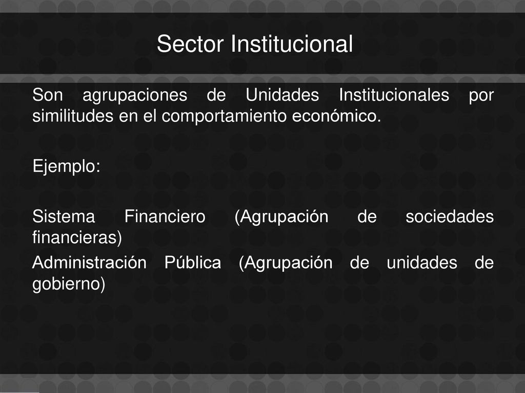 Sector Institucional Son agrupaciones de Unidades Institucionales por similitudes en el comportamiento económico.