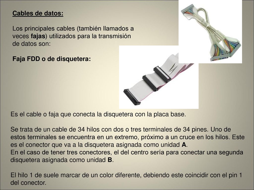 Cables de datos: Los principales cables (también llamados a veces fajas) utilizados para la transmisión de datos son: Faja FDD o de disquetera: