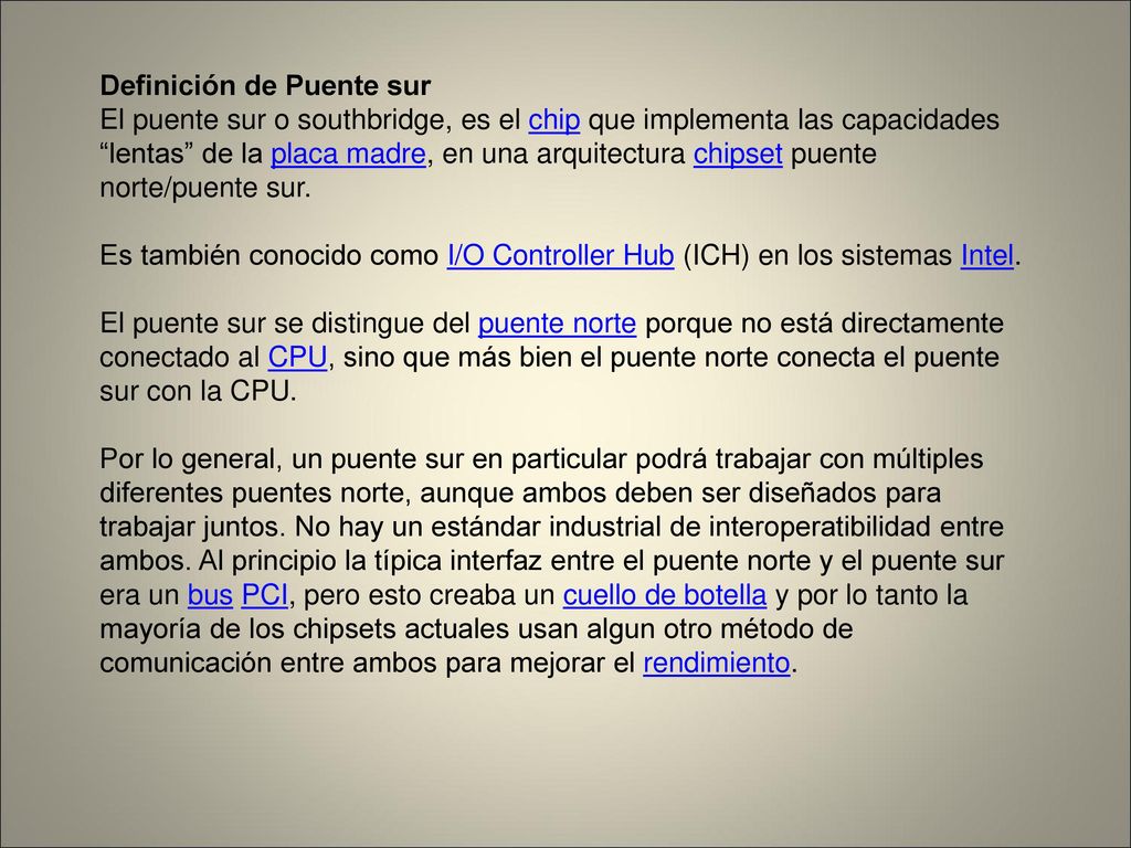 Definición de Puente sur El puente sur o southbridge, es el chip que implementa las capacidades lentas de la placa madre, en una arquitectura chipset puente norte/puente sur.