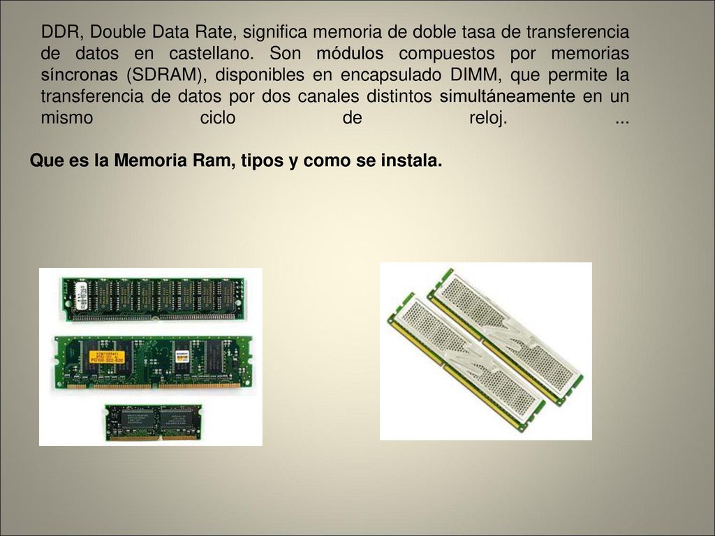 DDR, Double Data Rate, significa memoria de doble tasa de transferencia de datos en castellano. Son módulos compuestos por memorias síncronas (SDRAM), disponibles en encapsulado DIMM, que permite la transferencia de datos por dos canales distintos simultáneamente en un mismo ciclo de reloj. ...