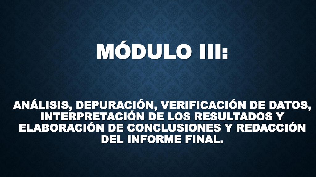 MÓDULO III: ANÁLISIS, DEPURACIÓN, VERIFICACIÓN DE DATOS, INTERPRETACIÓN DE LOS RESULTADOS Y ELABORACIÓN DE CONCLUSIONES Y REDACCIÓN DEL INFORME FINAL.