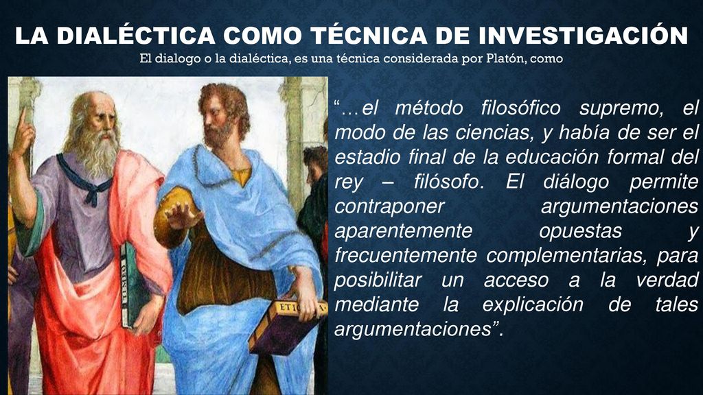 LA DIALÉCTICA COMO TÉCNICA DE INVESTIGACIÓN El dialogo o la dialéctica, es una técnica considerada por Platón, como