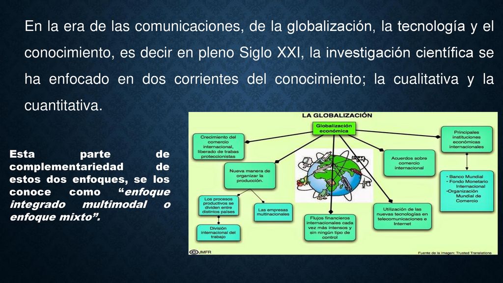 En la era de las comunicaciones, de la globalización, la tecnología y el conocimiento, es decir en pleno Siglo XXI, la investigación científica se ha enfocado en dos corrientes del conocimiento; la cualitativa y la cuantitativa.