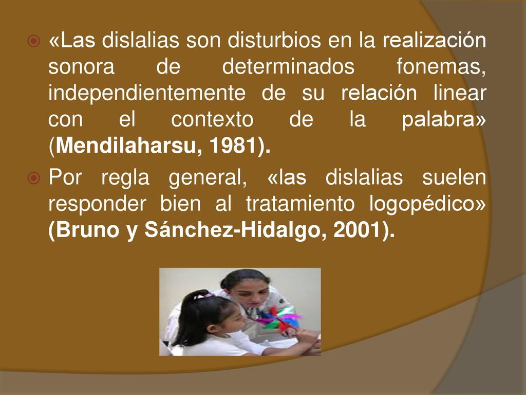 «Las dislalias son disturbios en la realización sonora de determinados fonemas, independientemente de su relación linear con el contexto de la palabra» (Mendilaharsu, 1981).