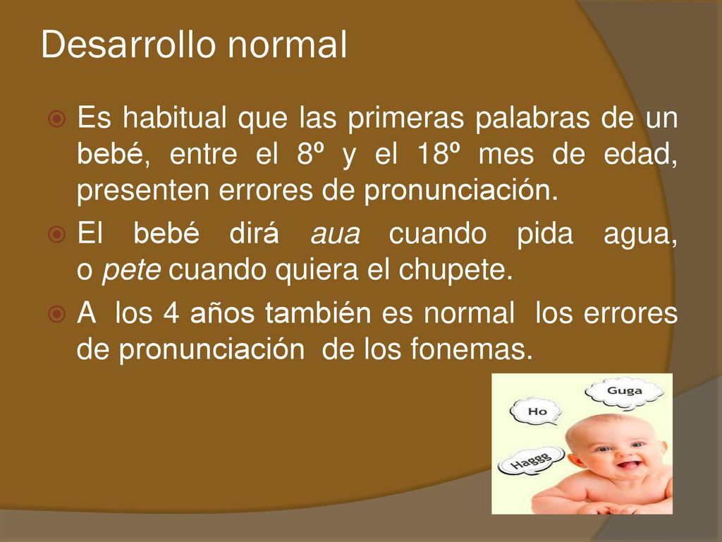 Desarrollo normal Es habitual que las primeras palabras de un bebé, entre el 8º y el 18º mes de edad, presenten errores de pronunciación.