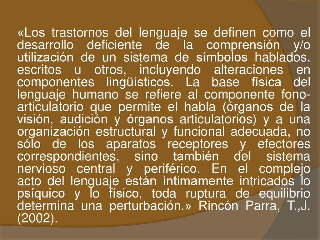 «Los trastornos del lenguaje se definen como el desarrollo deficiente de la comprensión y/o utilización de un sistema de símbolos hablados, escritos u otros, incluyendo alteraciones en componentes lingüísticos.