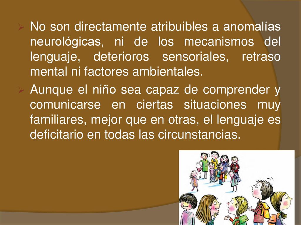 No son directamente atribuibles a anomalías neurológicas, ni de los mecanismos del lenguaje, deterioros sensoriales, retraso mental ni factores ambientales.
