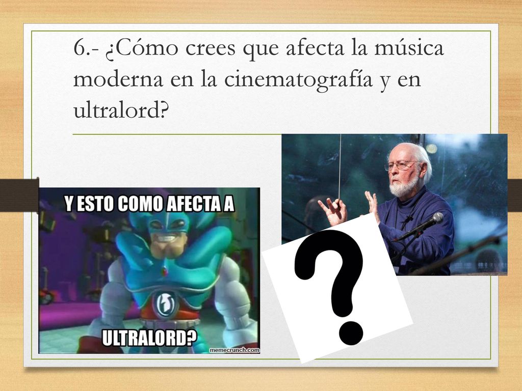 6.- ¿Cómo crees que afecta la música moderna en la cinematografía y en ultralord