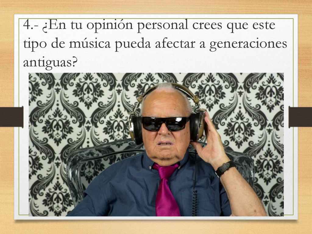 4.- ¿En tu opinión personal crees que este tipo de música pueda afectar a generaciones antiguas