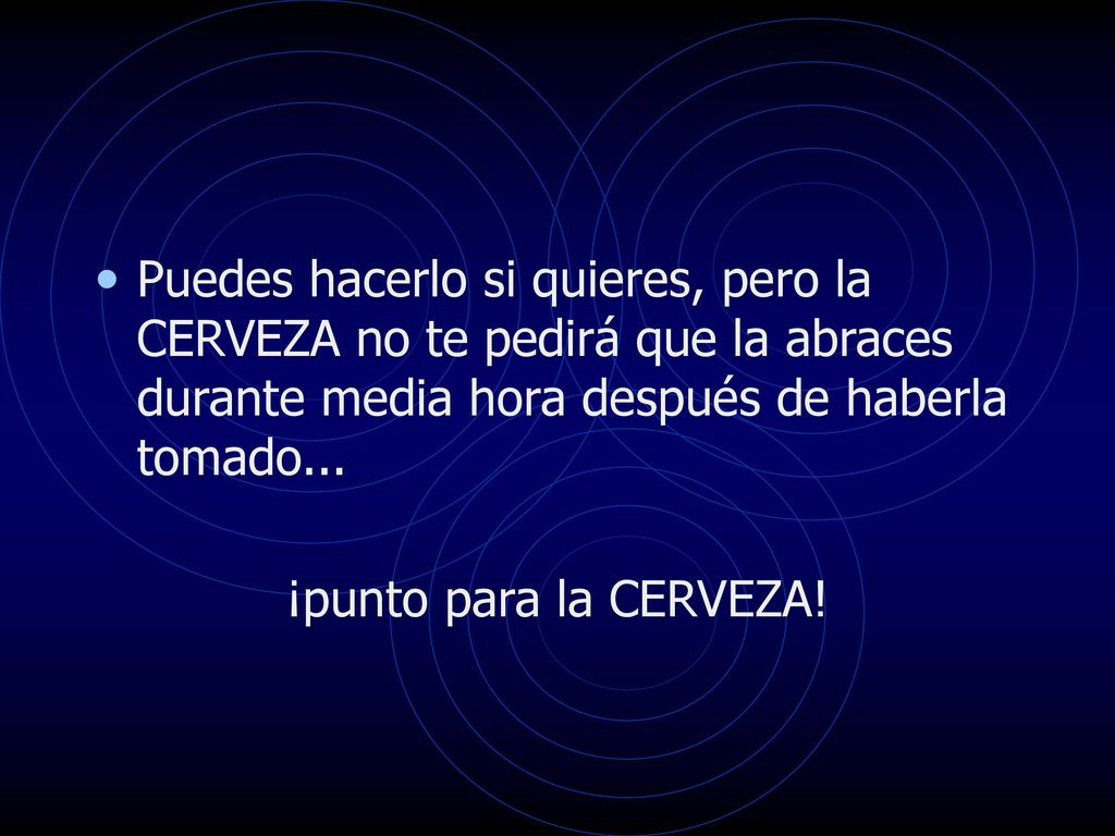 Puedes hacerlo si quieres, pero la CERVEZA no te pedirá que la abraces durante media hora después de haberla tomado...