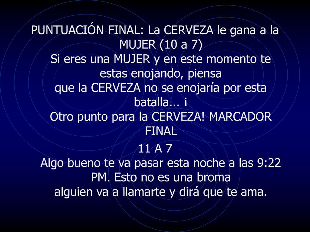 PUNTUACIÓN FINAL: La CERVEZA le gana a la MUJER (10 a 7) Si eres una MUJER y en este momento te estas enojando, piensa que la CERVEZA no se enojaría por esta batalla... ¡ Otro punto para la CERVEZA! MARCADOR FINAL