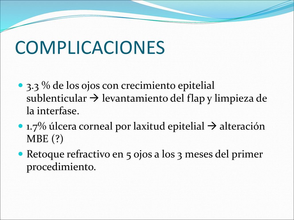 COMPLICACIONES 3.3 % de los ojos con crecimiento epitelial sublenticular  levantamiento del flap y limpieza de la interfase.