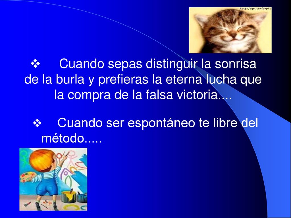 v Cuando sepas distinguir la sonrisa de la burla y prefieras la eterna lucha que la compra de la falsa victoria....